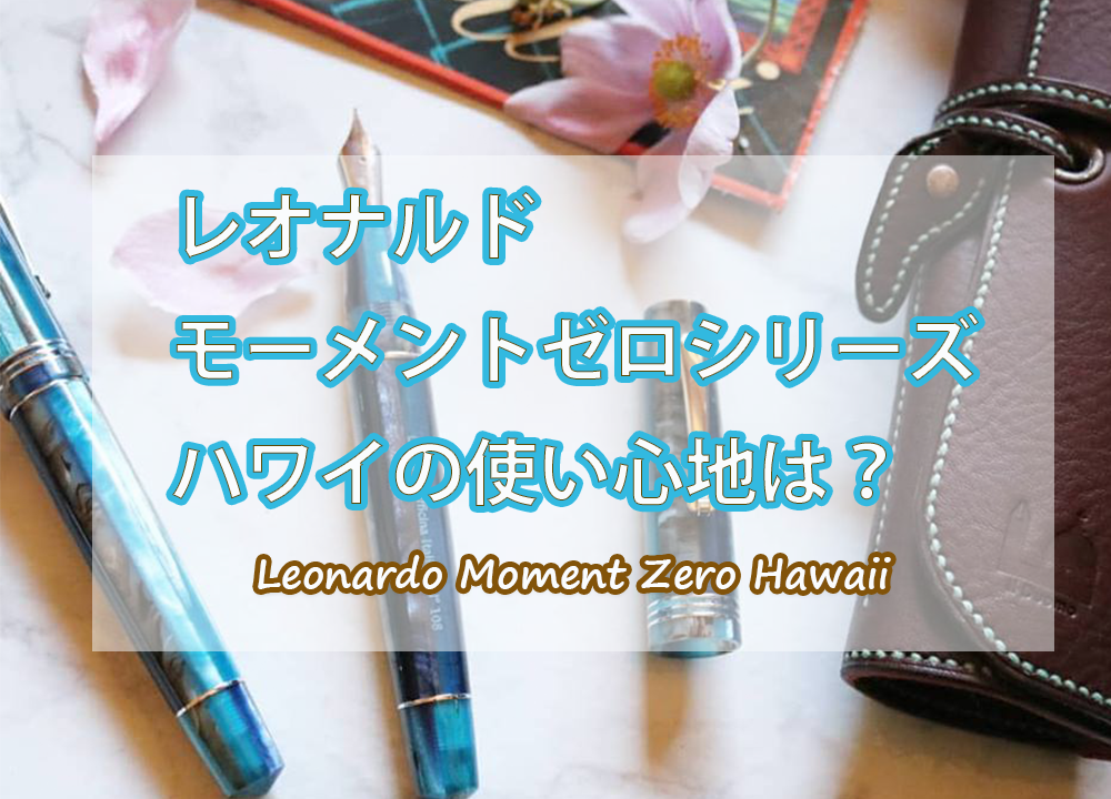 Leonardoレオナルドの万年筆、ハワイ（Hawaii）の使い心地は？【モーメントゼロシリーズ】